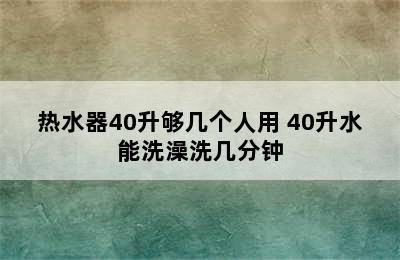 热水器40升够几个人用 40升水能洗澡洗几分钟